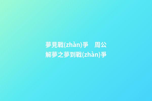 夢見戰(zhàn)爭　周公解夢之夢到戰(zhàn)爭